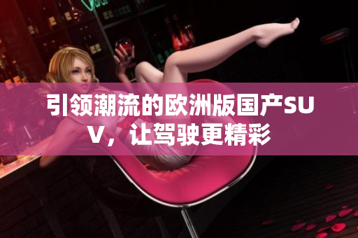 引领潮流的欧洲版国产SUV，让驾驶更精彩
