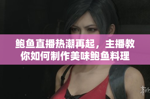 鲍鱼直播热潮再起，主播教你如何制作美味鲍鱼料理