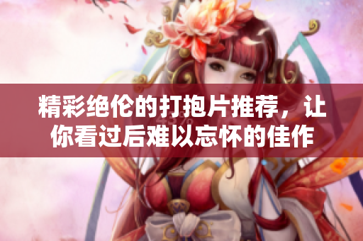 精彩绝伦的打抱片推荐，让你看过后难以忘怀的佳作
