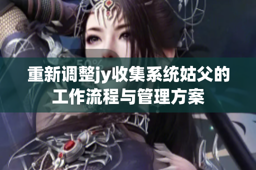 重新调整jy收集系统姑父的工作流程与管理方案