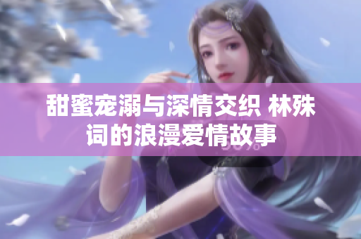 甜蜜宠溺与深情交织 林殊词的浪漫爱情故事