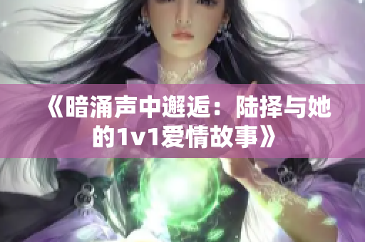 《暗涌声中邂逅：陆择与她的1v1爱情故事》