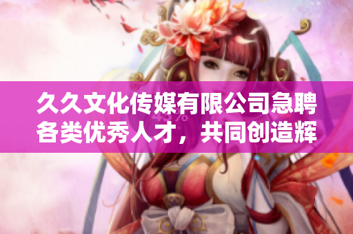 久久文化传媒有限公司急聘各类优秀人才，共同创造辉煌未来