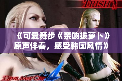 《可爱舞步《亲吻拔萝卜》原声伴奏，感受韩国风情》