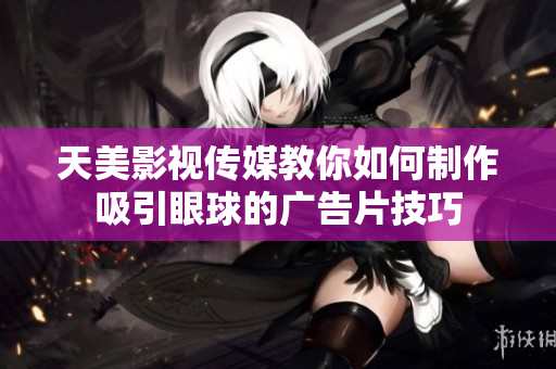 天美影视传媒教你如何制作吸引眼球的广告片技巧