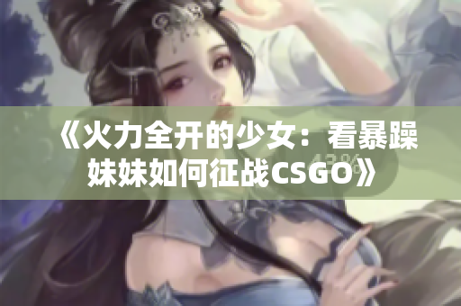 《火力全开的少女：看暴躁妹妹如何征战CSGO》