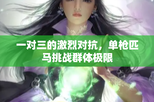 一对三的激烈对抗，单枪匹马挑战群体极限