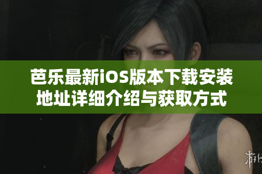 芭乐最新iOS版本下载安装地址详细介绍与获取方式