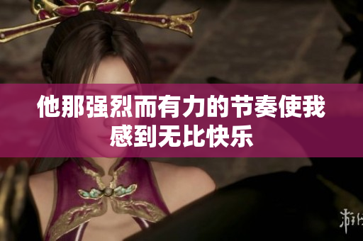 他那强烈而有力的节奏使我感到无比快乐