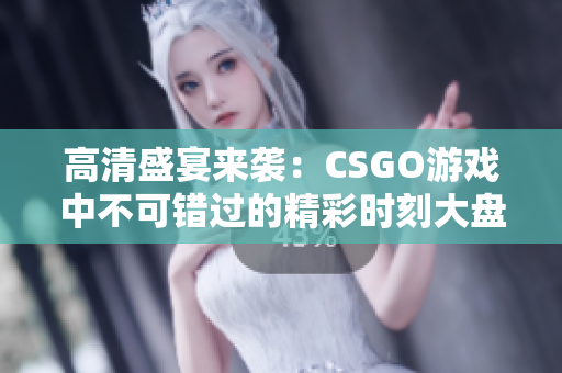 高清盛宴来袭：CSGO游戏中不可错过的精彩时刻大盘点
