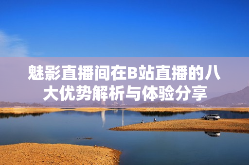 魅影直播间在B站直播的八大优势解析与体验分享