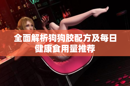全面解析狗狗胶配方及每日健康食用量推荐