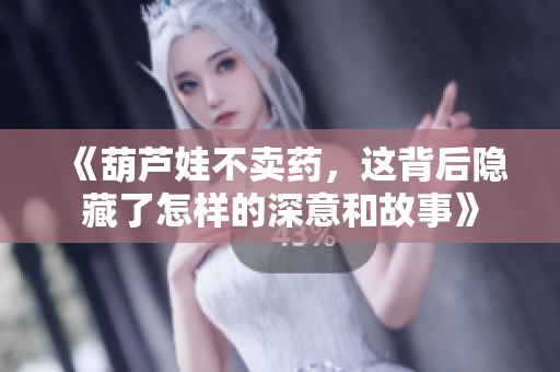 《葫芦娃不卖药，这背后隐藏了怎样的深意和故事》