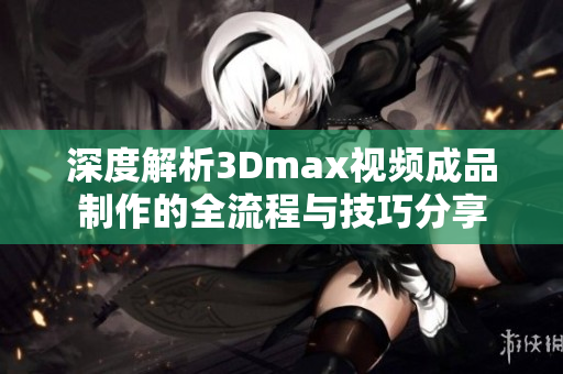 深度解析3Dmax视频成品制作的全流程与技巧分享