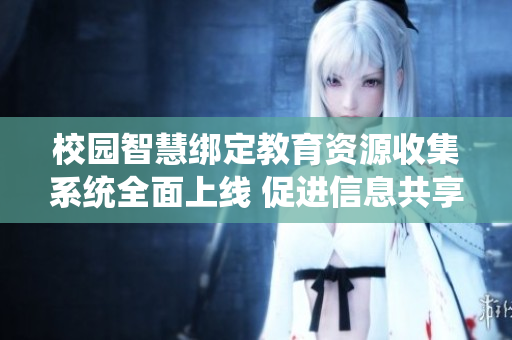 校园智慧绑定教育资源收集系统全面上线 促进信息共享与管理