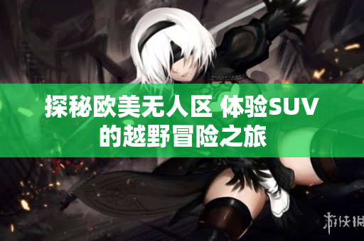 探秘欧美无人区 体验SUV的越野冒险之旅
