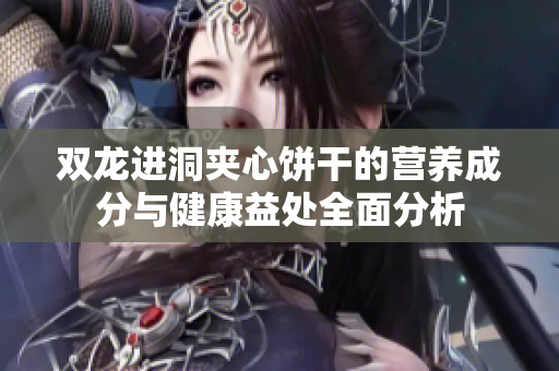 双龙进洞夹心饼干的营养成分与健康益处全面分析