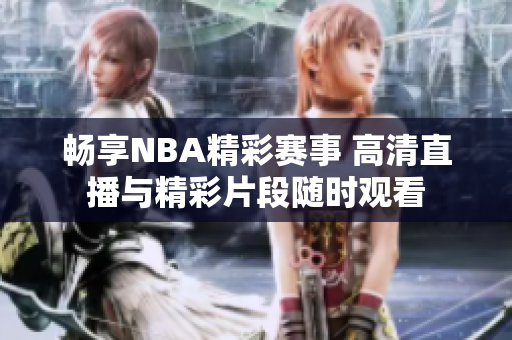 畅享NBA精彩赛事 高清直播与精彩片段随时观看