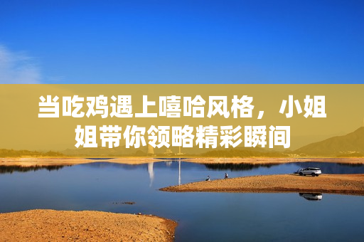 当吃鸡遇上嘻哈风格，小姐姐带你领略精彩瞬间
