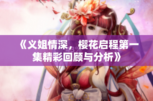 《义姐情深，樱花启程第一集精彩回顾与分析》