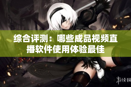 综合评测：哪些成品视频直播软件使用体验最佳