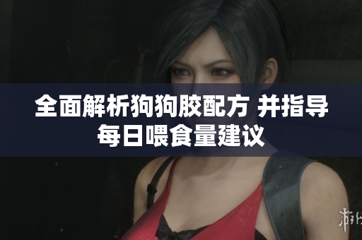 全面解析狗狗胶配方 并指导每日喂食量建议