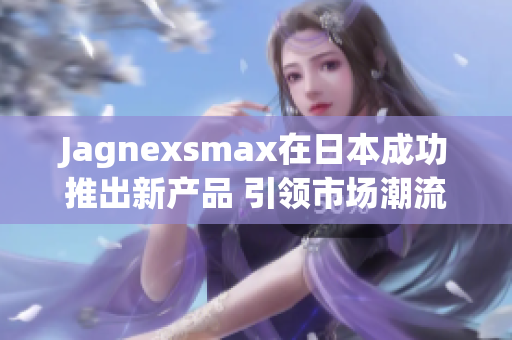 Jagnexsmax在日本成功推出新产品 引领市场潮流