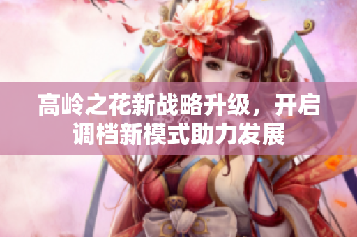 高岭之花新战略升级，开启调档新模式助力发展