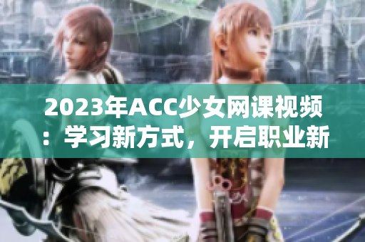 2023年ACC少女网课视频：学习新方式，开启职业新征程