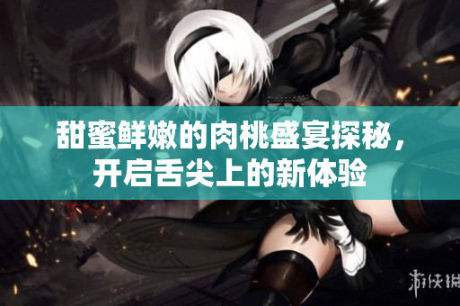 甜蜜鲜嫩的肉桃盛宴探秘，开启舌尖上的新体验