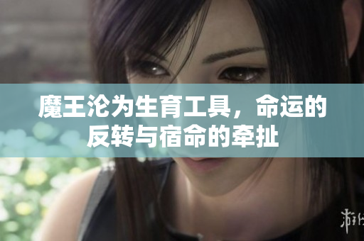 魔王沦为生育工具，命运的反转与宿命的牵扯