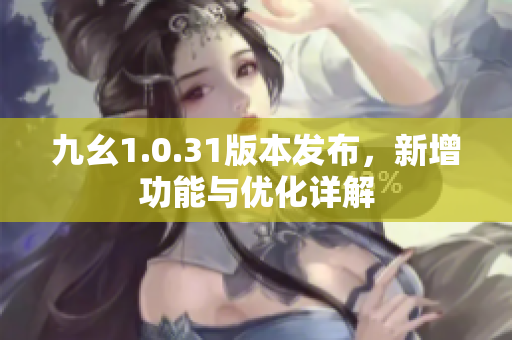 九幺1.0.31版本发布，新增功能与优化详解