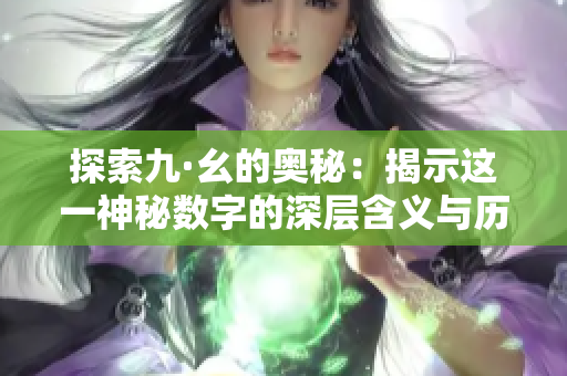 探索九·幺的奥秘：揭示这一神秘数字的深层含义与历史价值