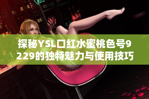 探秘YSL口红水蜜桃色号9229的独特魅力与使用技巧