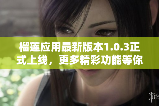 榴莲应用最新版本1.0.3正式上线，更多精彩功能等你体验