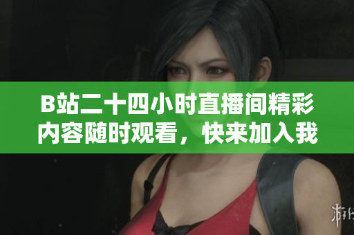 B站二十四小时直播间精彩内容随时观看，快来加入我们！