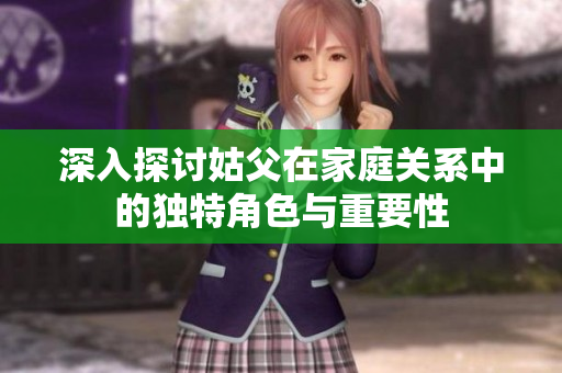 深入探讨姑父在家庭关系中的独特角色与重要性