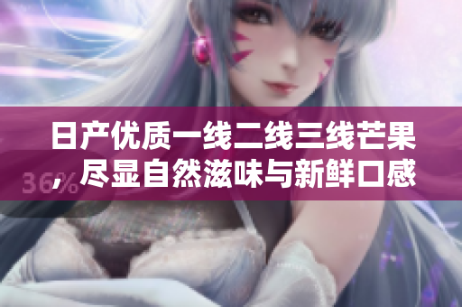 日产优质一线二线三线芒果，尽显自然滋味与新鲜口感