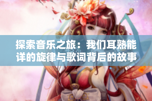 探索音乐之旅：我们耳熟能详的旋律与歌词背后的故事