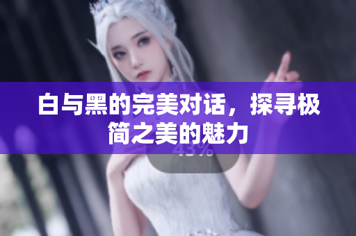 白与黑的完美对话，探寻极简之美的魅力