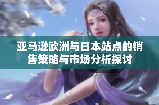 亚马逊欧洲与日本站点的销售策略与市场分析探讨