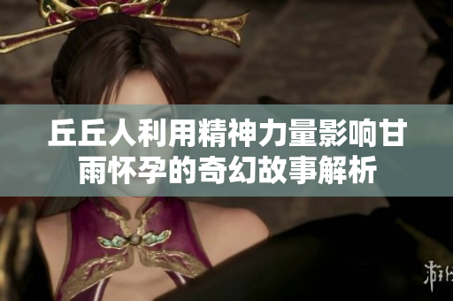丘丘人利用精神力量影响甘雨怀孕的奇幻故事解析