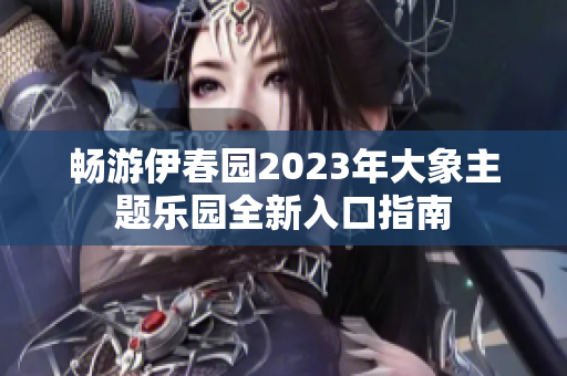 畅游伊春园2023年大象主题乐园全新入口指南