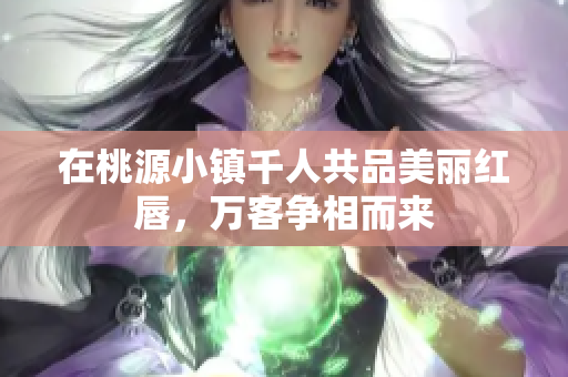 在桃源小镇千人共品美丽红唇，万客争相而来