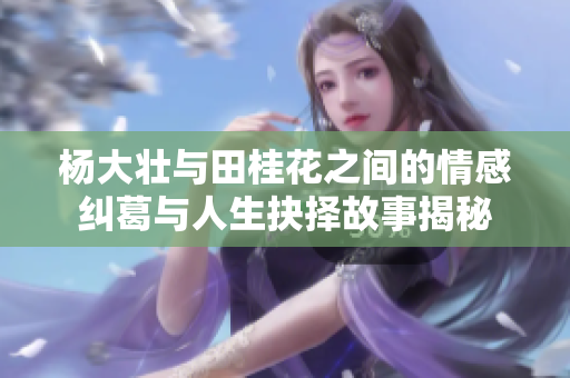 杨大壮与田桂花之间的情感纠葛与人生抉择故事揭秘