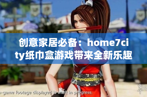 创意家居必备：home7city纸巾盒游戏带来全新乐趣体验