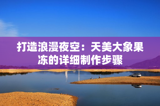 打造浪漫夜空：天美大象果冻的详细制作步骤