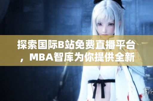 探索国际B站免费直播平台，MBA智库为你提供全新视野