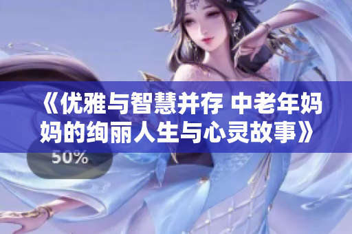 《优雅与智慧并存 中老年妈妈的绚丽人生与心灵故事》