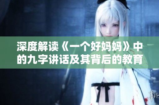 深度解读《一个好妈妈》中的九字讲话及其背后的教育意义